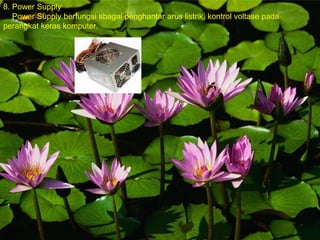 8. Power Supply
Power Supply berfungsi sbagai penghantar arus listrik, kontrol voltase pada
perangkat keras komputer.
 