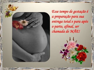 Esse tempo de gestação é
a preparação para sua
entrega total e para após
o parto, afinal, ser
chamada de MÃE!
 