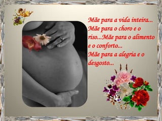 Mãe para a vida inteira...
Mãe para o choro e o
riso...Mãe para o alimento
e o conforto...
Mãe para a alegria e o
desgosto...
 