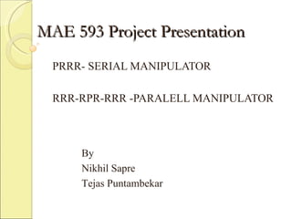 MAE 593 Project Presentation PRRR- SERIAL MANIPULATOR RRR-RPR-RRR -PARALELL MANIPULATOR By Nikhil Sapre Tejas Puntambekar 