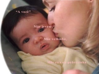Mãe jovem, Mãe velhinha, Mãe rica ou pobrezinha. “ A você” 