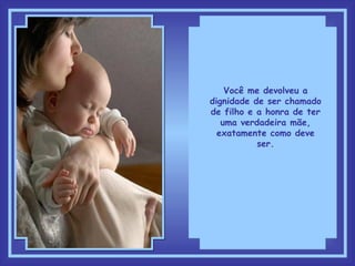 Você me devolveu a dignidade de ser chamado de filho e a honra de ter uma verdadeira mãe, exatamente como deve ser. 