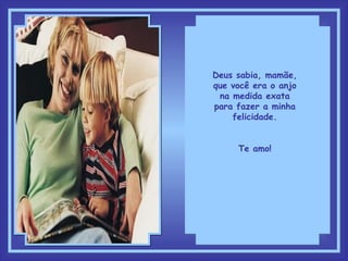 Deus sabia, mamãe, que você era o anjo na medida exata para fazer a minha felicidade. Te amo! 