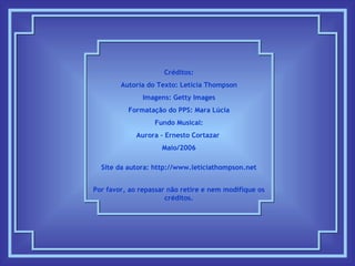 Créditos: Autoria do Texto: Letícia Thompson Imagens: Getty Images Formatação do PPS: Mara Lúcia Fundo Musical: Aurora – Ernesto Cortazar  Maio/2006 Site da autora:  http://www.leticiathompson.net Por favor, ao repassar não retire e nem modifique os créditos. 