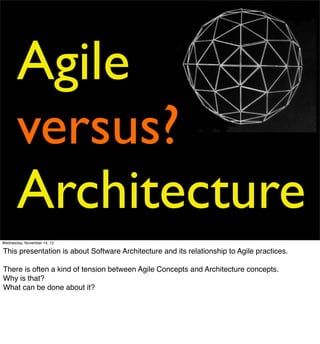 Agile
       versus?
       Architecture
Sunday, November 18, 12                                                                     1

This presentation is about Software Architecture and its relationship to Agile practices.

There is often a kind of tension between Agile Concepts and Architecture concepts.
Why is that?
What can be done about it?
 