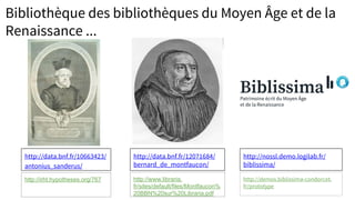 Bibliothèque des bibliothèques du Moyen Âge et de la
Renaissance ...
http://data.bnf.fr/10663423/
antonius_sanderus/
http://data.bnf.fr/12071684/
bernard_de_montfaucon/
http://demos.biblissima-condorcet.
fr/prototype
http://www.libraria.
fr/sites/default/files/Montfaucon%
20BBN%20sur%20Libraria.pdf
http://nossl.demo.logilab.fr/
biblissima/
http://irht.hypotheses.org/767
 