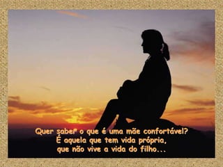 Quer saber o que é uma mãe confortável?
     É aquela que tem vida própria,
     que não vive a vida do filho...
 