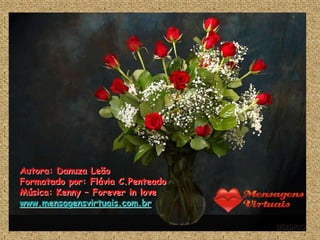 Autora: Danuza Leão
Formatado por: Flávia C.Penteado
Música: Kenny – Forever in love
www.mensagensvirtuais.com.br
 