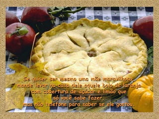 Se quiser ser mesmo uma mãe maravilhosa,
mande levar na casa dele aquele bolo de laranja
     com cobertura de açúcar e limão que
             só você sabe fazer,
  mas não telefone para saber se ele gostou.
 