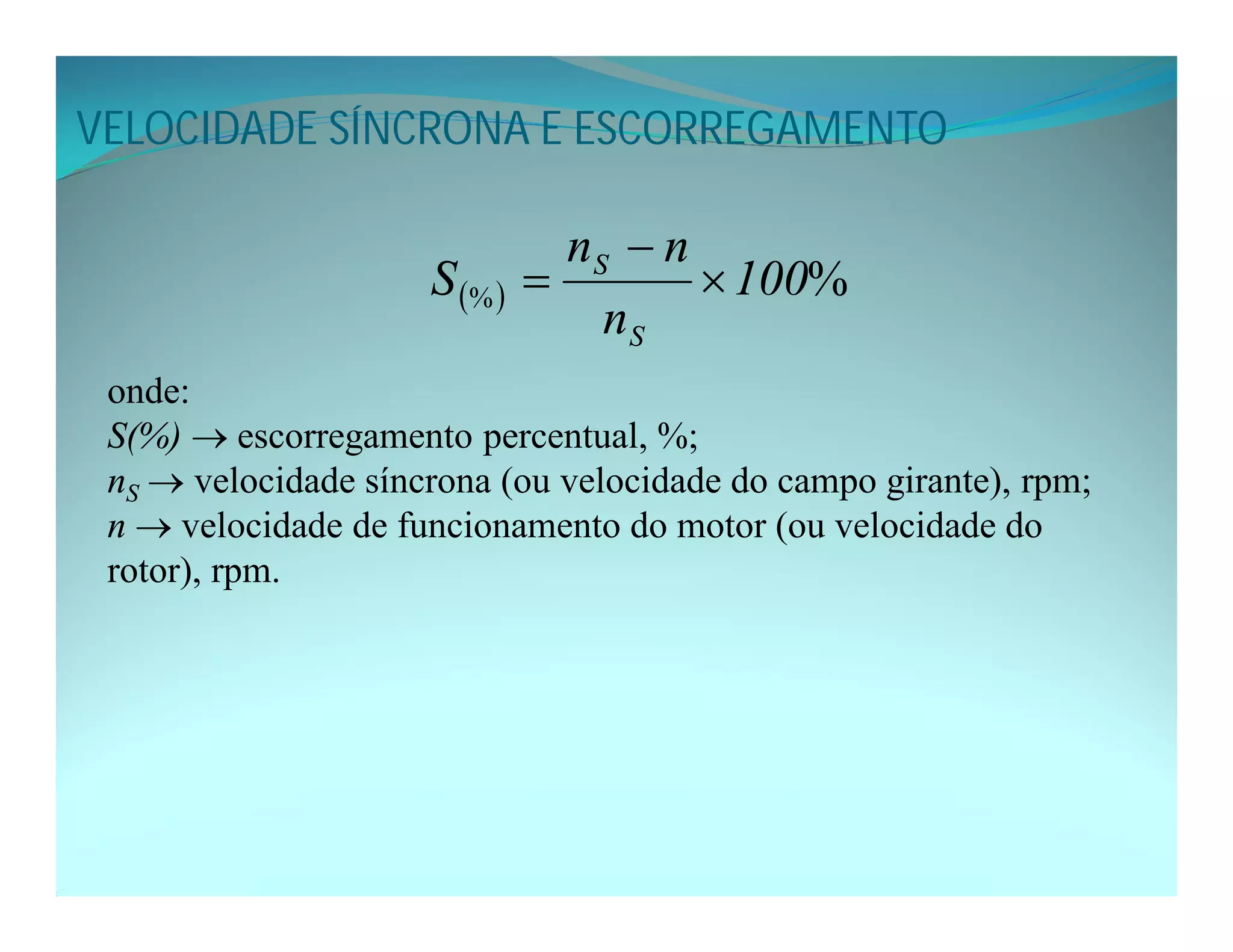 VELOCIDADE SÍNCRONA E ESCORREGAMENTO
  %
% 100
n
n
n
S
S
S



onde:
S(%)  escorregamento percentual, %;
nS  velocidade síncrona (ou velocidade do campo girante), rpm;
n  velocidade de funcionamento do motor (ou velocidade do
rotor), rpm.
 