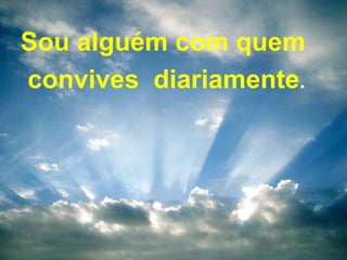 Sou alguém com quem
convives diariamente.
 