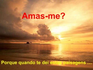 Porque quando te dei estas paisagens …
Amas-me?
 