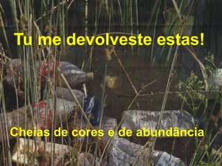 Cheias de cores e de abundância
Tu me devolveste estas!
 