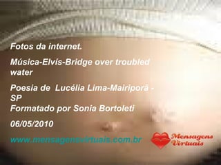 Fotos da internet. Música-Elvís-Bridge over troubled water Poesia de  Lucélia Lima-Mairiporã - SP  Formatado por Sonia Bortoleti 06/05/2010 www.mensagensvirtuais.com.br 
