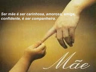 Ser mãe é ser carinhosa, amorosa, amiga,  confidente, é ser companheira.  
