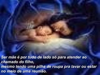 Ser mãe é por tudo de lado só para atender ao chamado do filho,  mesmo tendo uma pilha de roupa pra lavar ou estar no meio de uma reunião. 