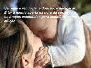 Ser mãe é renúncia, é doação, é dedicação.  É ter a mente aberta na hora da correção e  os braços estendidos para acolhê-lo na hora da aflição.   