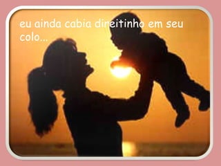 eu ainda cabia direitinho em seu
colo...
 