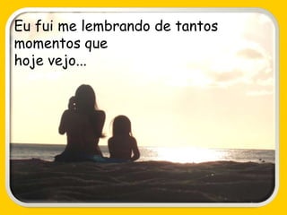 Eu fui me lembrando de tantos
momentos que
hoje vejo...
 