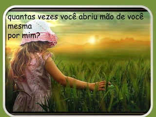 quantas vezes você abriu mão de você
mesma
por mim?
 