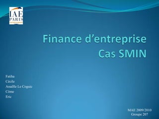 Finance d’entrepriseCas SMIN Fatiha Cécile Anaëlle Le Coguic Côme Eric  MAE 2009/2010 Groupe 207 