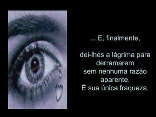 ... E, finalmente, dei-lhes a lágrima para derramarem sem nenhuma razão aparente. É sua única fraqueza. 