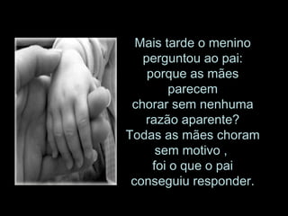 Mais tarde o menino perguntou ao pai: porque as mães parecem chorar sem nenhuma razão aparente? Todas as mães choram sem motivo ,  foi o que o pai conseguiu responder. 