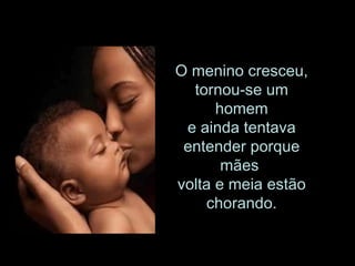 O menino cresceu, tornou-se um homem e ainda tentava entender porque mães  volta e meia estão chorando. 