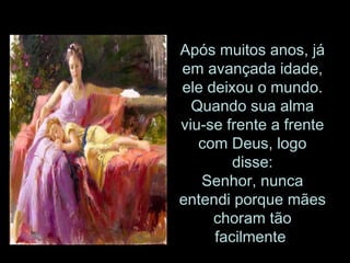 Após muitos anos, já em avançada idade, ele deixou o mundo. Quando sua alma viu-se frente a frente com Deus, logo disse: Senhor, nunca entendi porque mães choram tão facilmente  