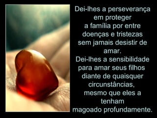 Dei-lhes a perseverança em proteger a família por entre doenças e tristezas sem jamais desistir de amar. Dei-lhes a sensibilidade para amar seus filhos  diante de quaisquer circunstâncias,  mesmo que eles a tenham magoado profundamente. 