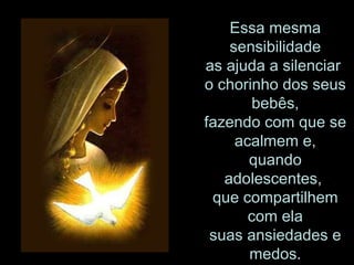 Essa mesma sensibilidade as ajuda a silenciar  o chorinho dos seus bebês, fazendo com que se acalmem e, quando adolescentes,  que compartilhem com ela suas ansiedades e medos. 