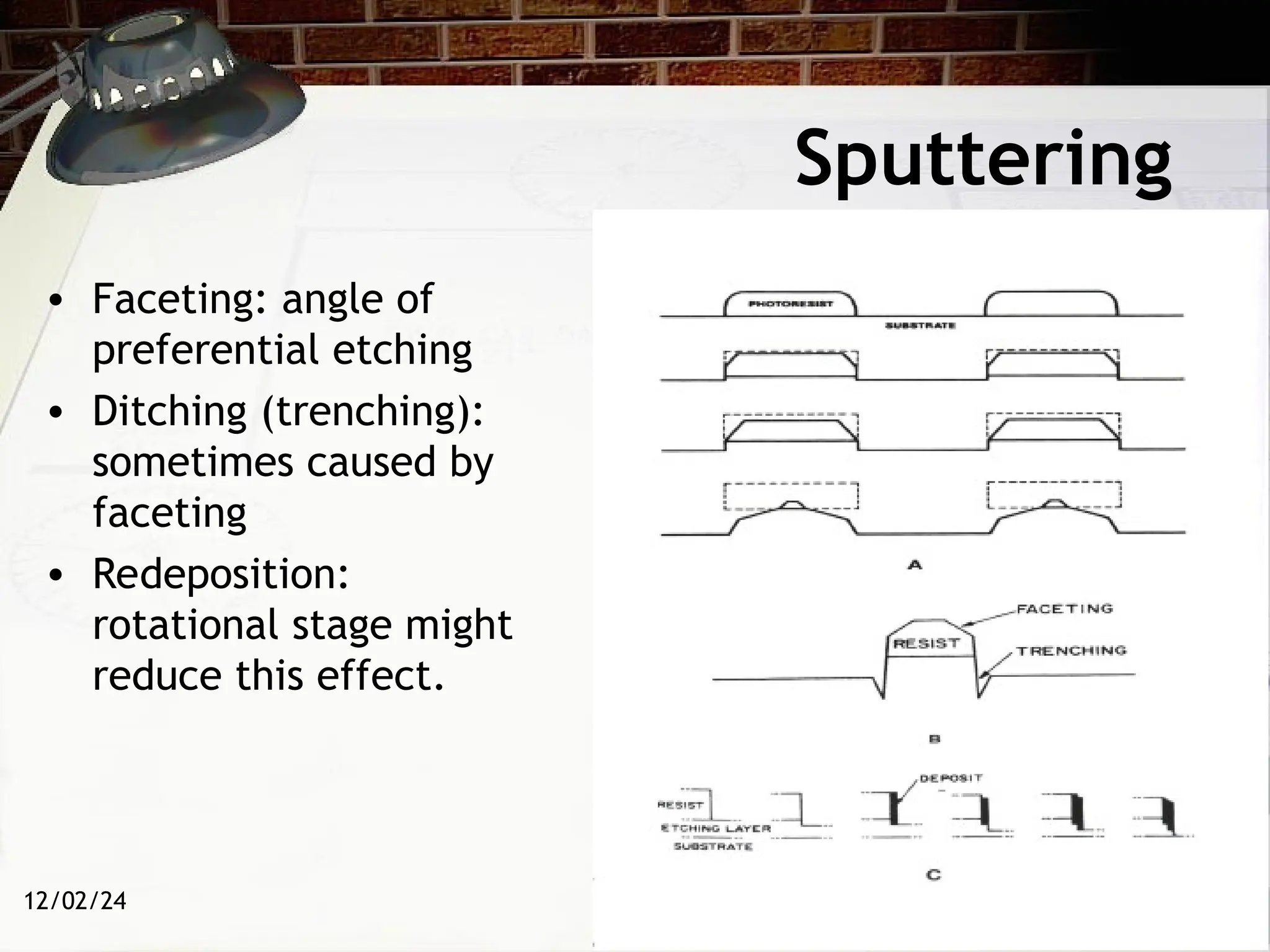 12/02/24
Sputtering
• Faceting: angle of
preferential etching
• Ditching (trenching):
sometimes caused by
faceting
• Redeposition:
rotational stage might
reduce this effect.
 
