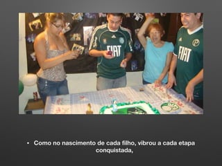 • Como no nascimento de cada filho, vibrou a cada etapa
conquistada,
 