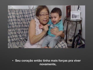 • Seu coração então tinha mais forças pra viver
novamente,
 