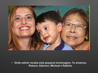 • Onde estiver receba esta pequena homenagem. Te amamos,
Robson, Ederson, Michael e Rafinha.
 