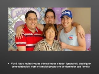 • Você lutou muitas vezes contra todos e tudo, ignorando quaisquer
consequências, com o simples propósito de defender sua família,
 