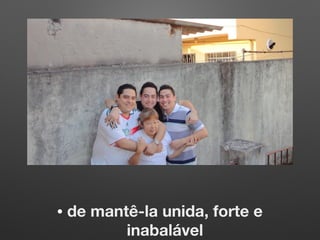 • de mantê-la unida, forte e
inabalável
 