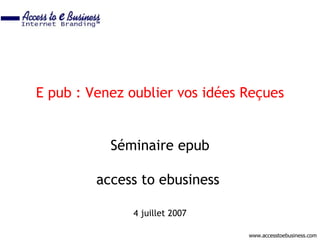 E pub : Venez oublier vos idées Reçues


           Séminaire epub

         access to ebusiness

              4 juillet 2007

                                www.accesstoebusiness.com