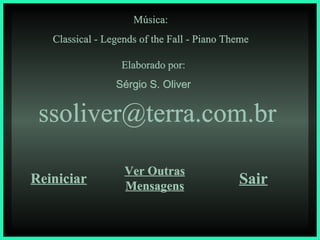 Música: Classical - Legends of the Fall - Piano Theme Elaborado por: Sérgio S. Oliver [email_address] Reiniciar Ver Outras Mensagens Sair 