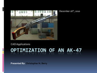 Optimization of an ak-47 CAD Applications December 16th, 2010 Presented By: Christopher N. Berry 