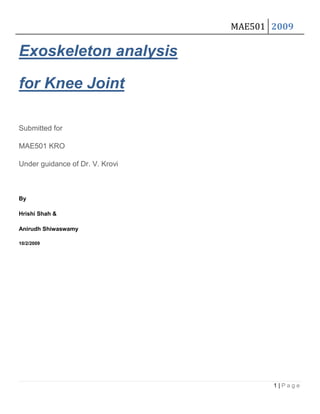 Exoskeleton analysis for Knee Joint Submitted for MAE501 KRO Under guidance of Dr. V. Krovi By Hrishi Shah & Anirudh Shiwaswamy  DATE  
M/d/yyyy
 5/8/2009 Acknowledgement We would like to express our sincerest gratitude to our advisor Dr. Venkat Krovi for giving us an opportunity to work on this topic. The project would not have been possible without his continuing guidance and his wealth of knowledge. We would also like to acknowledge Srikanth Kannan and Madusudan S Narayanan for providing us with a good background for this independent study. We would also like to thank all the ARMLAB members for giving feedbacks   during the presentations. Finally we would like to thank our friends and parents for their constant and encouraging motivation. Table of Contents  TOC  
1-3
    Acknowledgement PAGEREF _Toc229483654  2 Table of Equations PAGEREF _Toc229483655  4 1.Introduction PAGEREF _Toc229483656  5 1.1.Motivation PAGEREF _Toc229483657  5 2.Background PAGEREF _Toc229483658  7 2.1.Curve Fitting PAGEREF _Toc229483659  7 2.1.1.Approximation Method PAGEREF _Toc229483660  7 2.1.2.Interpolation Method PAGEREF _Toc229483661  8 3.Computational Tools PAGEREF _Toc229483662  10 3.1 AnyBody modeling software PAGEREF _Toc229483663  10 3.1.1 Leg Model Creation PAGEREF _Toc229483664  12 3.1.2 Exoskeleton Model Creation PAGEREF _Toc229483665  13 3.2 MATLAB PAGEREF _Toc229483666  16 3.2.1 Torque profile evaluation and virtual validation using MATLAB PAGEREF _Toc229483667  16 3.2.2 GUI Implementation in MATLAB PAGEREF _Toc229483668  17 4.Sensitivity Analyses PAGEREF _Toc229483669  27 a.Foot Load PAGEREF _Toc229483670  28 b.Body Mass PAGEREF _Toc229483671  28 c.Start Angle PAGEREF _Toc229483672  29 d.Simulation Time PAGEREF _Toc229483673  30 5.Conclusion PAGEREF _Toc229483674  31 5.Future Scope PAGEREF _Toc229483679  31 References PAGEREF _Toc229483680  33  TOC    
Figure
  Figure 1 - AnyBody Software Main Interface PAGEREF _Toc229483681  10 Figure 2 – Leg Model in AnyBody PAGEREF _Toc229483682  12 Figure 3 – Exo-skeleton Model in AnyBody PAGEREF _Toc229483683  13 Figure 4 - Forces and Torques in Models PAGEREF _Toc229483684  15 Figure 5 – Main MATLAB-AnBody Interface PAGEREF _Toc229483685  18 Figure 6 – On First Calibration PAGEREF _Toc229483686  19 Figure 7 – Viewing Force Difference PAGEREF _Toc229483687  21 Figure 8 – On change to Exo-skeleton Mode PAGEREF _Toc229483688  22 Figure 9- On Animation of Exo-skeleton PAGEREF _Toc229483689  23 Figure 10 - On Animation of Leg PAGEREF _Toc229483690  24 Figure 11 – Final Muscle Force Profile during Calibration PAGEREF _Toc229483691  25 Figure 12 - Viewing important muscle forces on Interface PAGEREF _Toc229483692  26 Figure 13 - Iteration and max-error history after calibration with approximate profile PAGEREF _Toc229483693  27 Figure 14 - Iteration and max-error history after calibration with exact profile PAGEREF _Toc229483694  27 Figure 15 - Foot Load Sensitivity PAGEREF _Toc229483695  28 Figure 16 - Body Mass Sensitivity PAGEREF _Toc229483696  29 Figure 17 - Start Angle Sensitivity PAGEREF _Toc229483697  30 Figure 18 - Simulation Time Sensitivity PAGEREF _Toc229483698  31 Table of Equations  TOC    
Equation
 Equation 1 PAGEREF _Toc229483699  7 Equation 2 PAGEREF _Toc229483700  7 Equation 3 PAGEREF _Toc229483701  7 Equation 4 PAGEREF _Toc229483702  8 Equation 5 PAGEREF _Toc229483703  8 Equation 6 PAGEREF _Toc229483704  8 Equation 7 PAGEREF _Toc229483705  9 Equation 8 PAGEREF _Toc229483706  11 Equation 9 PAGEREF _Toc229483707  11 Equation 10 PAGEREF _Toc229483708  17 Equation 11 – Typical Parameters for sensitivity analyses PAGEREF _Toc229483709  28 Introduction In broad, the objective of the project is to “prove that an exoskeleton can reduce load on the human”. One practical application would be to replace exercising equipment for the rehabilitation of a physically disabled patient trying to regain lost functionality. We investigate in this study, a small subset of the whole exoskeleton design problem, namely the knee joint of the exoskeleton. The purpose would be to develop a theoretical hypothesis that an exoskeleton at the knee would be able to replace the actual exercise done by the patient and prove it using simulation. The simulation was done by developing a leg model in AnyBody, a bio-modeling software. The muscle forces experienced while undergoing a normal weight lifting exercise using the leg were calculated and plotted for the main load carrying muscles of the leg for various values of exercise loads. For simplicity, the thigh was grounded at horizontal position and the knee was the only joint that was allowed motion. Then, an iterative analysis was carried out (using MATLAB/AnyBody interface) to find out a torque profile for the exoskeleton motor positioned at the knee joint in order to obtain muscle forces similar to those achieved without the exoskeleton. Each iteration involved the sampling of certain uniformly spaced points and interpolation between these points to obtain a continuous torque profile for the exoskeleton motor. This would then be used to drive the motor to get the inputs for the next iteration. To make the simulation realistic, an exoskeleton was developed in Pro-E and imported to the Leg model in AnyBody as a Stereo Lithography (STL) file, which then replaced the actual segments for easy viewing. To run iterative analysis, AnyBody was coupled with MATLAB and the whole process was simplified for future use by creating a simple GUI in MATLAB. As AnyBody and MATLAB were the key tools in the development of this project, a part of the study was dedicated to developing a fair understanding of both these software.  Motivation In recent times, there has been an increased need for development of automated systems for tasks that are either too mundane, or for those to be done in dangerous environments (like battlefields), or even those wherein a high level of accuracy is required (like in a microsurgery). Due to this, there has been increasing interest in the research of exoskeletons for applications in most of the above mentioned areas. An exoskeleton defined as a powered mobile machine consisting primarily of a skeleton-like framework worn by a person and a power supply that supplies at least part of the activation-energy for limb movement. Uses of an exoskeleton are manifold, ranging from assisting a soldier in carrying heavy loads and serving as armor in the battle field to supporting and helping rehabilitate temporarily or permanently physically disabled patients to helping in rescue operations in dangerous situations such as building crumble sites or chemically hazardous situations. The augmentation of human effort is achieved in two ways. The first method is augmentation of a known human movement, a typical application of which would be to help regain functionality for a disabled limb. For this, the exoskeleton moves in a preprogrammed motion. The second method involves finding the intended movement by the human in real-time using force sensors and simulating that movement in the exoskeleton using right amounts of forces and torques in the actuators and motors respectively. This is not very easy since the exoskeleton is generally capable of exerting enough force to cause severe damage to the subject if the forces/moments are wrongly applied. Other factors like the exoskeleton’s self weight, inertia etc. make the entire process much more complicated. Background Curve Fitting Given a set of data points (xi,yi), we need to find a curve that best fits the data. This can be achieved either by Least squares approximation method or by interpolation method. The main difference between the two methods is, in approximation method the curve doesn’t necessarily need to pass through all of the given data points but in interpolation method, it is necessary for the curve to pass through the given points. In the following pages, the above two methods are discussed in some detail and the corresponding MATLAB functions are also listed. Approximation Method Least squares approximation method or regression analysis, finds the polynomial of degree m that best fits the given set of data by minimizing the sum of squared distance of the data points to the approximating curve [3]. Suppose the data points are (x1, y1), (x2, y2)... (xn, yn) where x is the independent variable and y is the dependent variable. The fitting curve P(x) has the deviation (error) d from each data point, given by, d1=y1‐P(x1,) d2=y2‐P(x2),…..,dn=yn‐P(xn) . According to the method of least squares, the best fitting curve should satisfy the following condition π=d12+d22+…+dn2=t=1ndt2=t=1n[yt-fxt]2 Equation 1 And the least squares polynomial of degree m of the form Pm=c1+c2x+c3x2+…+cmxm-1+cm+1xm Equation 2 that fits the n data points is obtained by solving the following set of linear equations for the (m+1) coefficients {c1,c2,…….,cm,cm+1}  ni=1nxii=1nxi2⋯i=1nximi=1nxii=1nxi2i=1nxi3⋯i=1nxim+1i=1nxi2i=1nxi3i=1nxi4⋯i=1nxim+2⋮⋮⋮⋱⋮i=1nximi=1nxim+1i=1nxim+2⋯i=1nxi2mc1c2c3⋮cm+1=i=1n1yii=1nxiyii=1nxi2yi⋮i=1nximyi Equation 3 If we have more than n + 1 constraints (n being the degree of the polynomial), we can still run the polynomial curve through those constraints but an exact fit to all the constraints is not certain. In MATLAB the polyfit (x,y,n) finds the coefficients of a polynomial p(x) of degree n that fits the data, in a least squares sense by solving Vandermonde Matrix. Interpolation Method It is the method of finding new data points between two existing data points [4]. In mathematical terms, given a sequence of n distinct data points (x ,yk) , we are looking for a function f so that f(xk)=yk , k=1,….,n Equation 4 where f is known as the interpolant for the given set of data points. Piecewise constant interpolation, linear interpolation, polynomial interpolation and spline interpolation are some of the common interpolation methods. Due to relatively high interpolation errors piecewise constant interpolation and linear interpolation method are not preferred. Piecewise Approximation The piecewise interpolation is an approximation by different polynomials of lower degree(linear or quadratic  interpolation) in different parts of intervals [a,b]; Linear interpolation is only appropriate when the mapping between screen space x,y and the attribute is affine. Given y=f(x) with y(x0)=y0 and y(x1)=y1, the Lagrange polynomial becomes P1x= y0x-x1x0-x1+y1x-x0x1-x0=y0+y1-y0x1-x0(x-x0) Equation 5 For quadratic interpolation, given y=f(x) and values y1,y2,y3 at x1,x2,x3; the interpolating Lagrange polynomial is P1x= y0x-x1(x-x2)x0-x1(x0-x2)+y1x-x0(x-x2)(x1-x0)(x1-x2)+y2x-x0(x-x1)x2-x0(x2-x1) Equation 6 Polynomial Interpolation In Polynomial interpolation, given n data points, we can find exactly one polynomial of degree at most n-1 going through all data points. Also the interpolation error is proportional to the distance between the data points to the power n. Some of the disadvantages of polynomial interpolation are its computationally expensive and the interpolation function tends to oscillate towards the end points for higher degree polynomials, which is known as Runge phenomena. For a polynomial function, increasing the higher order makes the curve more accurate to the real curve during interpolation. But as shown in the figure, there will be oscillations. Therefore, we use piece wise approximation to minimize the oscillations. Spline Interpolation All the above problems can be overcome using spline interpolation. A spline is a piece wise polynomial function. For a given set of k data points (t0, t1, t2 …. tk-1) piece wise polynomial functions Si are formed between consecutive knots [titi+1]. Sk=Pk-1(t), tk-2,[object Object]