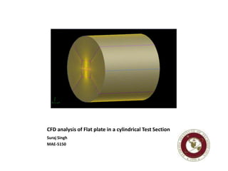 CFD analysis of Flat plate in a cylindrical Test Section
Suraj Singh
MAE-5150
 