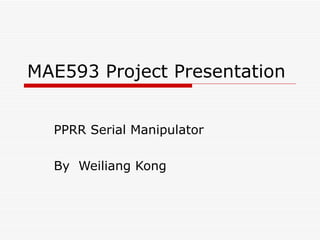 MAE593 Project Presentation PPRR Serial Manipulator By  Weiliang Kong 