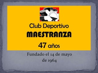 Club Deportivo MAESTRANZA47 años Fundado el 14 de mayo de 1964 