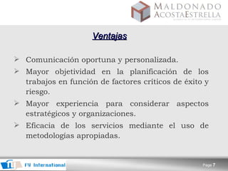 Ventajas Comunicación oportuna y personalizada. Mayor objetividad en la planificación de los trabajos en función de factores críticos de éxito y riesgo. Mayor experiencia para considerar aspectos estratégicos y organizaciones. Eficacia de los servicios mediante el uso de metodologías apropiadas.   