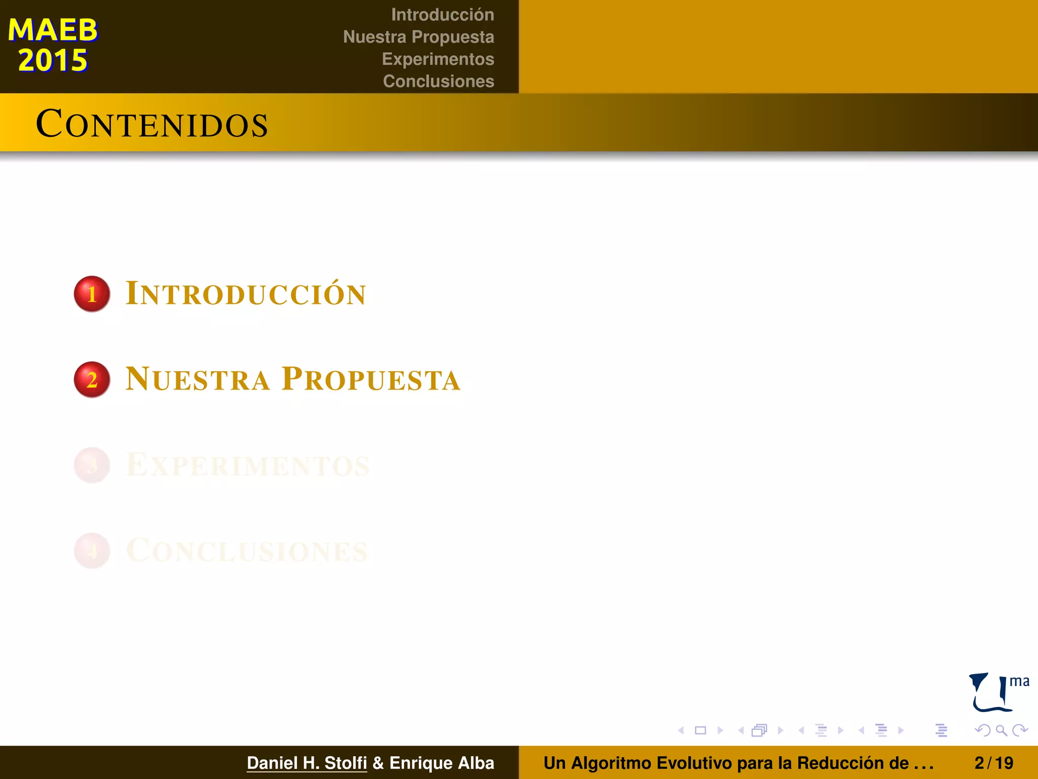 Introducción
Nuestra Propuesta
Experimentos
Conclusiones
CONTENIDOS
1 INTRODUCCIÓN
2 NUESTRA PROPUESTA
3 EXPERIMENTOS
4 CONCLUSIONES
Daniel H. Stolﬁ & Enrique Alba Un Algoritmo Evolutivo para la Reducción de . . . 2 / 19
 