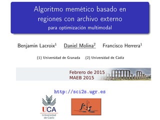 Algoritmo memético basado en
regiones con archivo externo
para optimización multimodal
Benjamin Lacroix1 Daniel Molina2 Francisco Herrera1
(1) Universidad de Granada (2) Universidad de Cádiz
http://sci2s.ugr.es
 