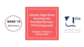 Genetic Algorithms
Running into
Portable Devices:
A First Approach
Christian Cintrano y
Enrique Alba
MAEB ’16
 