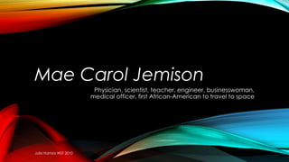 Mae Carol Jemison 
Physician, scientist, teacher, engineer, businesswoman, 
medical officer, first African-American to travel to space 
Julia Hamza WST 2010 
 