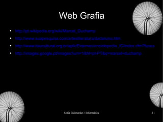 Web Grafia http://pt.wikipedia.org/wiki/Marcel_Duchamp http://www.suapesquisa.com/artesliteratura/dadaismo.htm http://www.itaucultural.org.br/aplicExternas/enciclopedia_IC/index.cfm?fuseaction=termos_texto&cd_verbete=5370 http://images.google.pt/images?um=1&hl=pt-PT&q=marcel+duchamp 